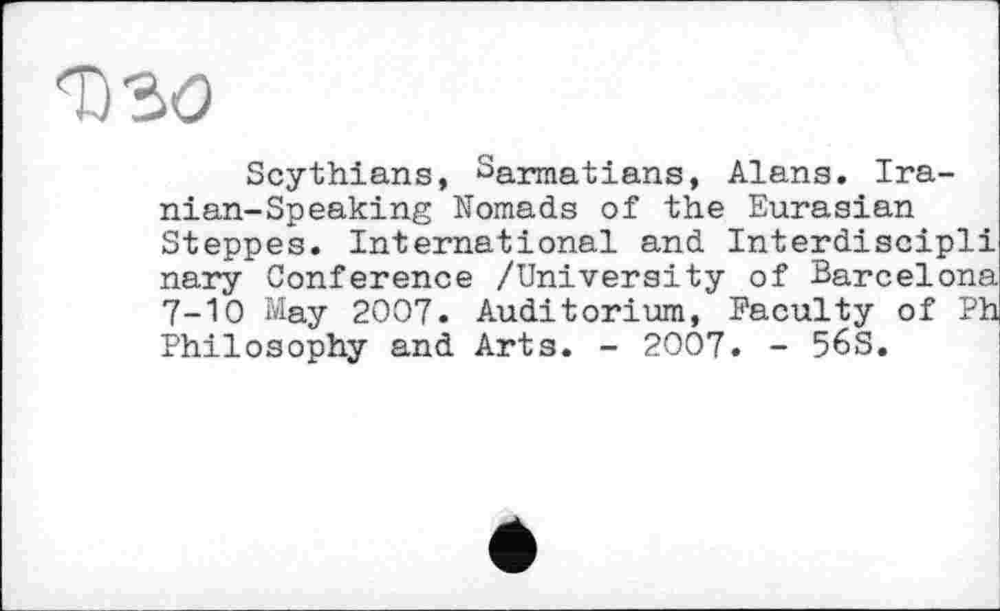 ﻿ЛјЗО
Scythians, Sarmatians, Alans. Iranian-Speaking Nomads of the Eurasian Steppes. International and Interdiscipli nary Conference /University of Barcelona 7-Ю May 2007. Auditorium, Faculty of Ph Philosophy and Arts. - 2007. - 568.